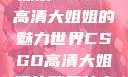探索CSGO高清大姐姐的魅力世界CSGO高清大姐姐的背景故事