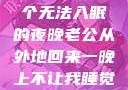 他的归来，一个无法入眠的夜晚老公从外地回来一晚上不让我睡觉正常吗