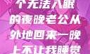 他的归来，一个无法入眠的夜晚老公从外地回来一晚上不让我睡觉正常吗