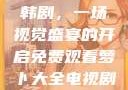免费观看萝卜大全电视剧韩剧，一场视觉盛宴的开启免费观看萝卜大全电视剧韩剧大牛动漫