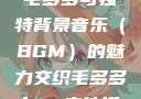 毛多多与独特背景音乐（BGM）的魅力交织毛多多bgm吉他谱