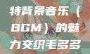 毛多多与独特背景音乐（BGM）的魅力交织毛多多bgm吉他谱