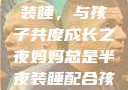 妈妈总是半夜装睡，与孩子共度成长之夜妈妈总是半夜装睡配合孩子缓解性压力