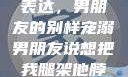 独特的情感表达，男朋友的别样宠溺男朋友说想把我腿架他脖子上,小说