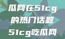 探索今日热点，揭秘吃瓜网在51cg的热门话题51cg吃瓜网今日吃瓜反差婊