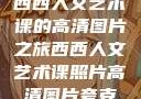 西西人文艺术课的高清图片之旅西西人文艺术课照片高清图片夸克