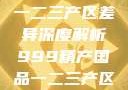 中国精产国品一二三产区差异深度解析999精产国品一二三产区区别视频区