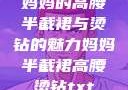 妈妈的高腰半截裙与烫钻的魅力妈妈半截裙高腰烫钻txt