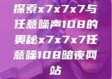 探索x7x7x7与任意噪声108的奥秘x7x7x7任意噪108暗夜网站