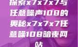探索x7x7x7与任意噪声108的奥秘x7x7x7任意噪108暗夜网站