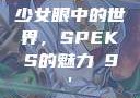 少女眼中的世界，SPEKS的魅力с9'