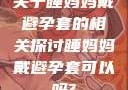 关于睡妈妈戴避孕套的相关探讨睡妈妈戴避孕套可以吗?