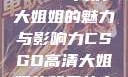 CSGO高清大姐姐的魅力与影响力CSGO高清大姐姐的背景故事
