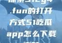 探索51cg4.fun的打开方式51吃瓜app怎么下载安装
