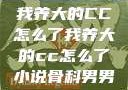我养大的CC怎么了我养大的cc怎么了小说骨科男男