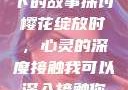 我可以深入接触你，樱花下的故事探讨
樱花绽放时，心灵的深度接触我可以深入接触你樱花讲的什么_第1集