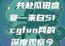 朝阳热心群众今日齐聚一堂，共赴瓜田盛宴—来自51cgfun网的深度观察今日吃瓜-51朝阳群众往期