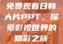 免费观看日韩大片PPT，探索影视世界的精彩之旅