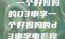 塑造一个典范，一个好妈妈的D3申字一个好妈妈的d3申字电影完整版免费