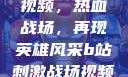 B站刺激战场视频，热血战场，再现英雄风采b站刺激战场视频直播