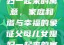 父母儿女媳妇一起来的寓意，家庭和谐与幸福的象征父母儿女媳妇一起来的寓意小说