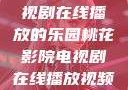 桃花影院，电视剧在线播放的乐园桃花影院电视剧在线播放视频免费观看