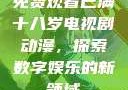 免费观看已满十八岁电视剧动漫，探索数字娱乐的新领域