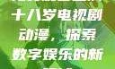 免费观看已满十八岁电视剧动漫，探索数字娱乐的新领域