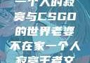 老婆不在家，一个人的寂寞与CSGO的世界老婆不在家一个人寂寞王者文案