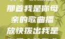 唤醒回忆的旋律，快拨出那首我是你母亲的歌曲播放快拨出我是你母亲的歌曲播放小说