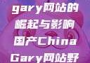 国产Chinagary网站的崛起与影响国产ChinaGary网站野外