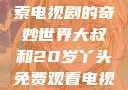 大叔与20岁丫头共同探索电视剧的奇妙世界大叔和20岁丫头免费观看电视剧四姐妹直播了