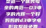 塑造一个优秀母亲的典范—D3申字的光辉一个好妈妈的d3申字电影完整版免费