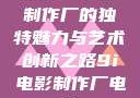 探索9i电影制作厂的独特魅力与艺术创新之路9i电影制作厂电影