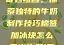 棉签与冰块的奇妙组合，探索独特的牛奶制作技巧棉签加冰块怎么弄出牛奶(黄)有危害吗