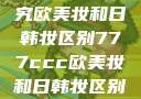 欧美妆与日韩妆的区别探究欧美妆和日韩妆区别777ccc欧美妆和日韩妆区别777ccc色大师