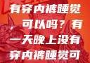 有一天晚上没有穿内裤睡觉，可以吗？有一天晚上没有穿内裤睡觉可以吗女