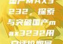 国产MAX3232，探索与突破国产max3232用户评价如何