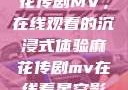 星空下的麻花传剧MV，在线观看的沉浸式体验麻花传剧mv在线看星空影视评价