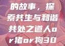 人与猪狗之间的故事，探索共生与和谐共处之道人or猪or狗302牧场