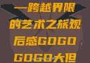 gogogo大但人文艺术—跨越界限的艺术之旅观后感GOGOGOGO大但人文艺术观后感
