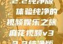 麻花视频v3.2.2纯净版，体验纯净的视频娱乐之旅麻花视频v3.2.2纯净版下载