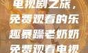 暴躁老奶奶的电视剧之旅，免费观看的乐趣暴躁老奶奶免费观看电视剧完整版