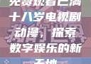 免费观看已满十八岁电视剧动漫，探索数字娱乐的新天地