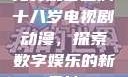 免费观看已满十八岁电视剧动漫，探索数字娱乐的新天地