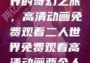探索二人世界的奇幻之旅，高清动画免费观看二人世界免费观看高清动画两个人的视频