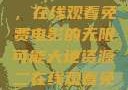 大地第二资源，在线观看免费电影的无限可能大地资源二在线观看免费高清下载