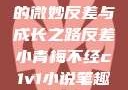 青涩小青梅的微妙反差与成长之路反差小青梅不经c1v1小说笔趣阁