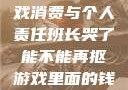 班长哭了，游戏消费与个人责任班长哭了能不能再抠游戏里面的钱小说