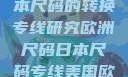 欧洲尺码与日本尺码的转换专线研究欧洲尺码日本尺码专线美国欧洲lv